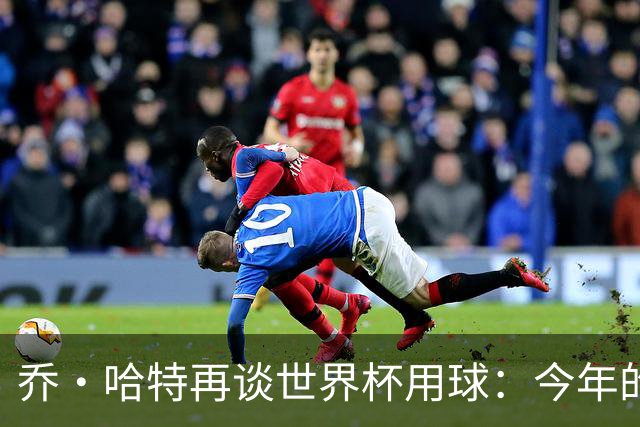 乔·哈特再谈世界杯用球：今年的球远射太难扑，姆巴佩第一球就是